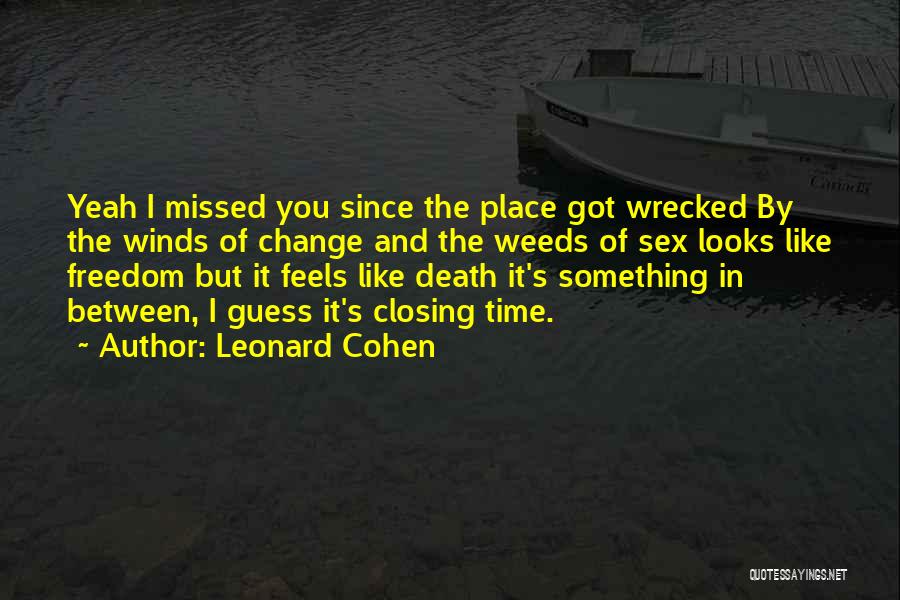 Leonard Cohen Quotes: Yeah I Missed You Since The Place Got Wrecked By The Winds Of Change And The Weeds Of Sex Looks