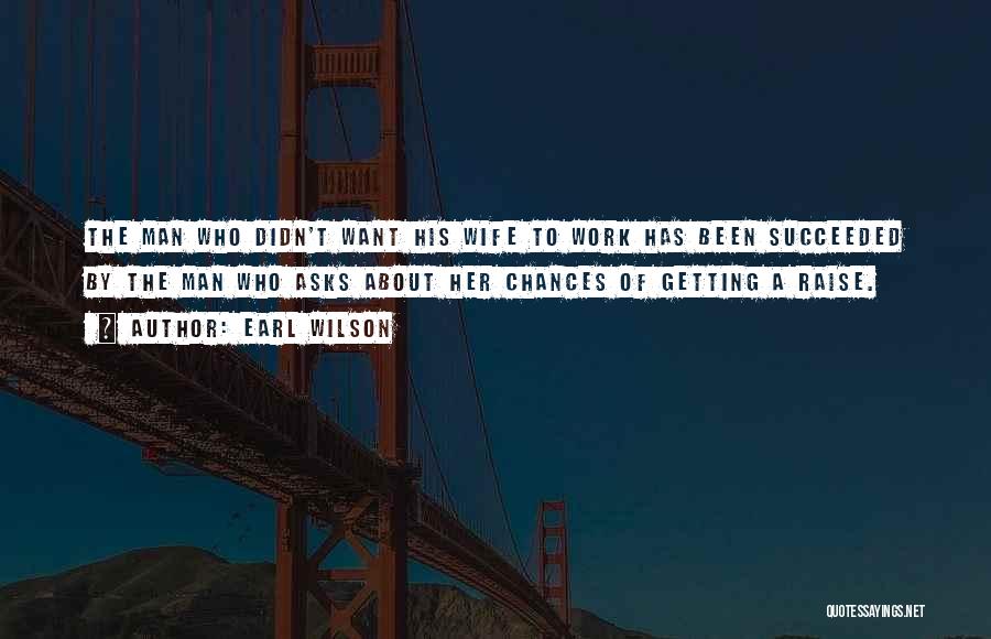 Earl Wilson Quotes: The Man Who Didn't Want His Wife To Work Has Been Succeeded By The Man Who Asks About Her Chances