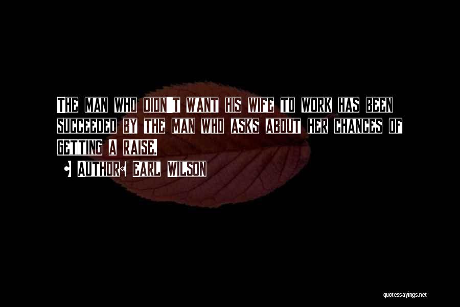 Earl Wilson Quotes: The Man Who Didn't Want His Wife To Work Has Been Succeeded By The Man Who Asks About Her Chances