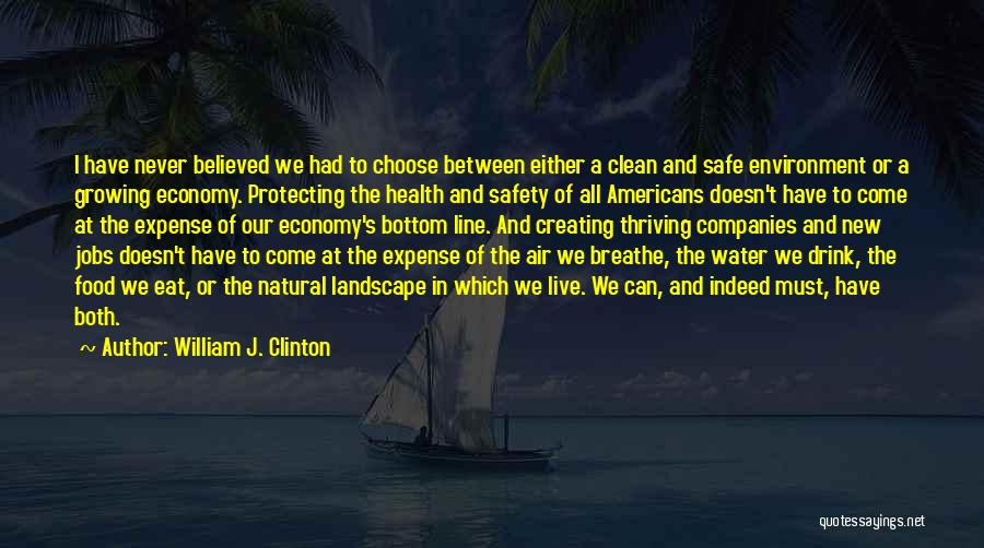 William J. Clinton Quotes: I Have Never Believed We Had To Choose Between Either A Clean And Safe Environment Or A Growing Economy. Protecting