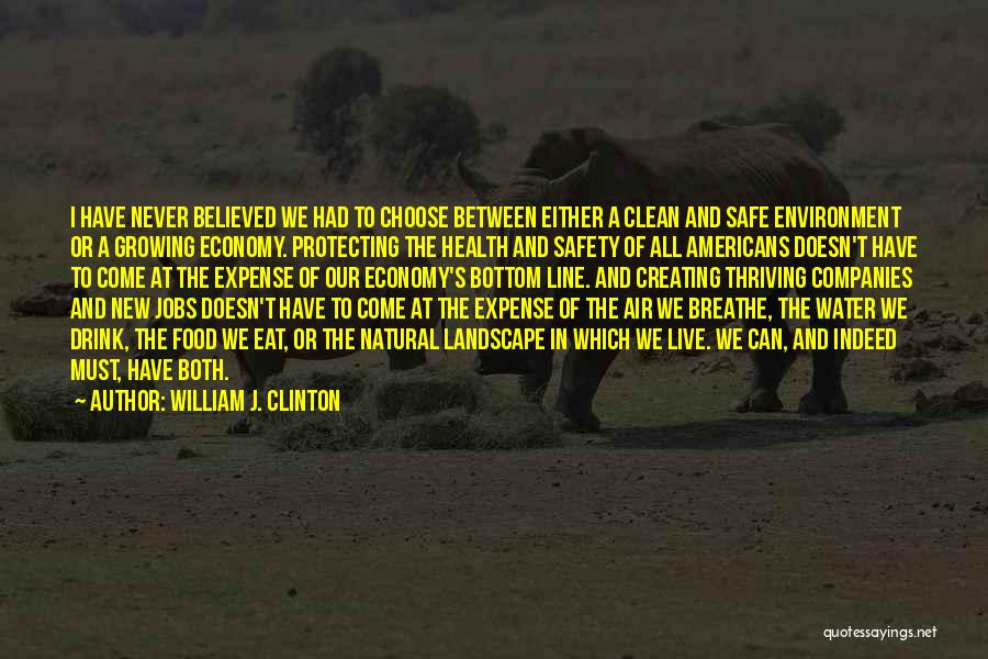 William J. Clinton Quotes: I Have Never Believed We Had To Choose Between Either A Clean And Safe Environment Or A Growing Economy. Protecting
