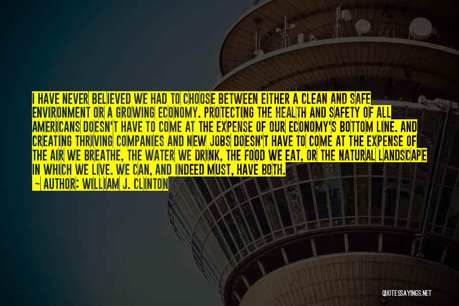 William J. Clinton Quotes: I Have Never Believed We Had To Choose Between Either A Clean And Safe Environment Or A Growing Economy. Protecting