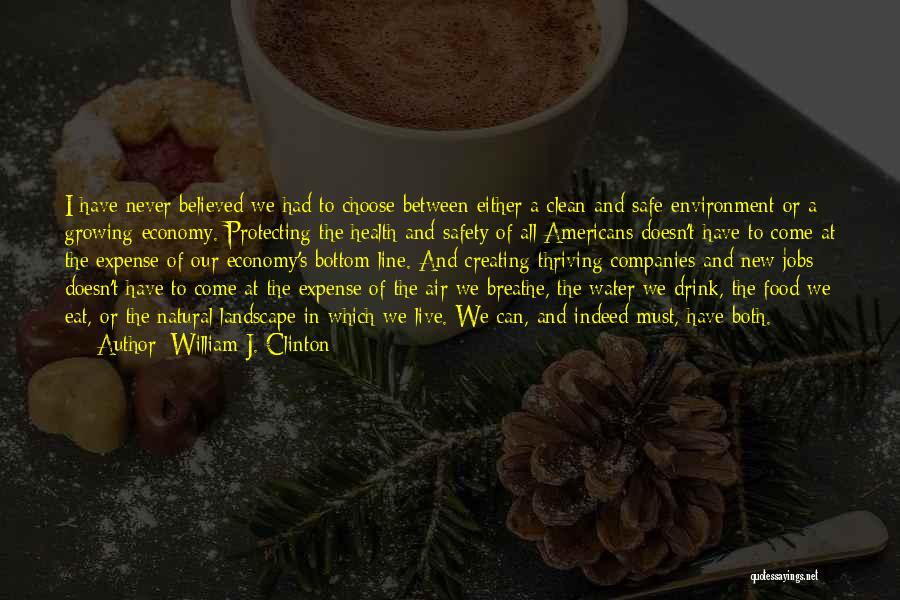 William J. Clinton Quotes: I Have Never Believed We Had To Choose Between Either A Clean And Safe Environment Or A Growing Economy. Protecting