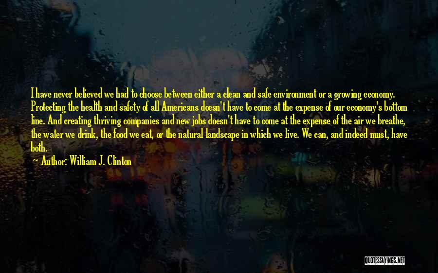 William J. Clinton Quotes: I Have Never Believed We Had To Choose Between Either A Clean And Safe Environment Or A Growing Economy. Protecting