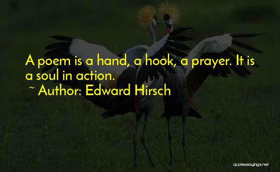 Edward Hirsch Quotes: A Poem Is A Hand, A Hook, A Prayer. It Is A Soul In Action.