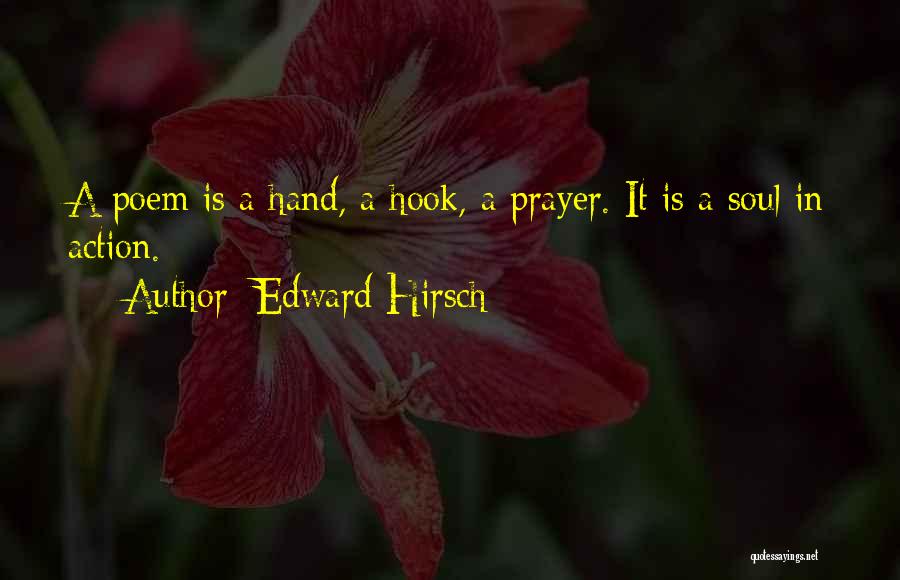 Edward Hirsch Quotes: A Poem Is A Hand, A Hook, A Prayer. It Is A Soul In Action.