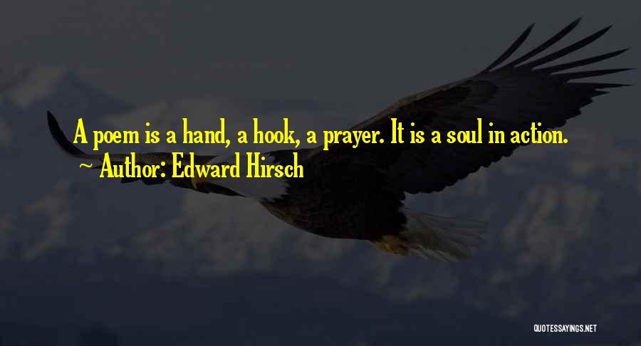 Edward Hirsch Quotes: A Poem Is A Hand, A Hook, A Prayer. It Is A Soul In Action.