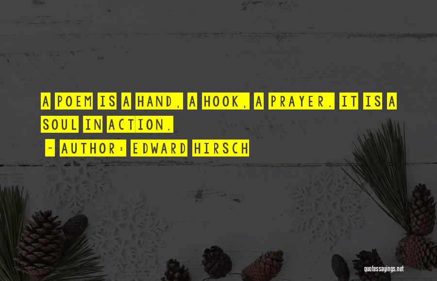 Edward Hirsch Quotes: A Poem Is A Hand, A Hook, A Prayer. It Is A Soul In Action.