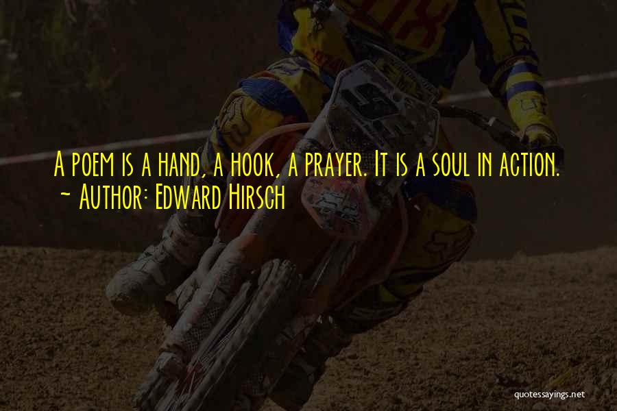 Edward Hirsch Quotes: A Poem Is A Hand, A Hook, A Prayer. It Is A Soul In Action.