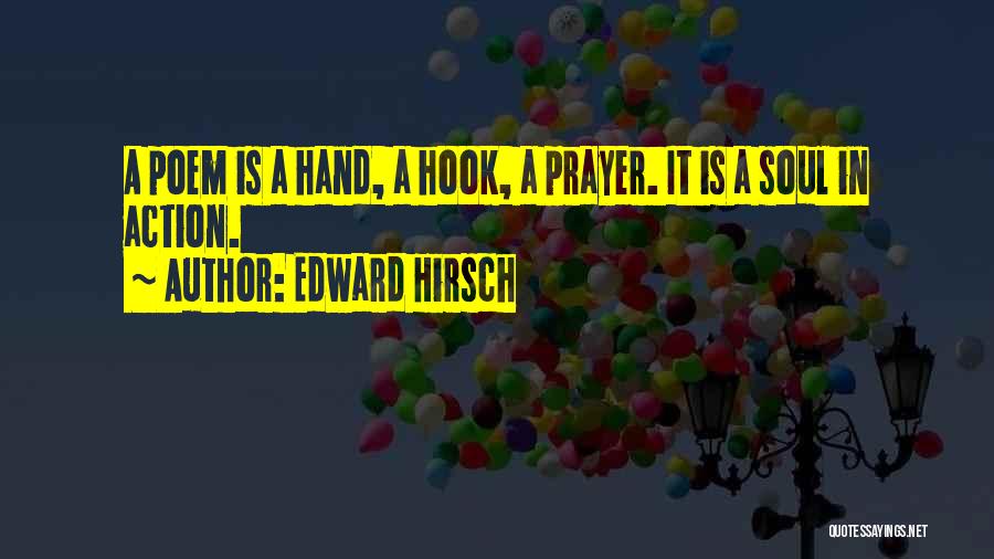 Edward Hirsch Quotes: A Poem Is A Hand, A Hook, A Prayer. It Is A Soul In Action.