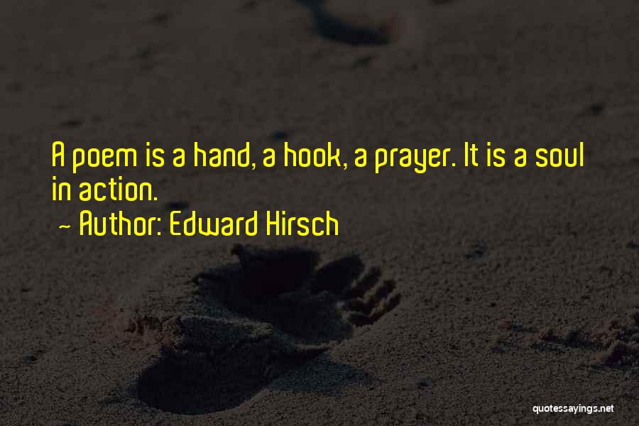 Edward Hirsch Quotes: A Poem Is A Hand, A Hook, A Prayer. It Is A Soul In Action.