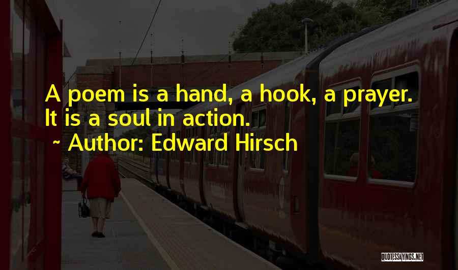 Edward Hirsch Quotes: A Poem Is A Hand, A Hook, A Prayer. It Is A Soul In Action.