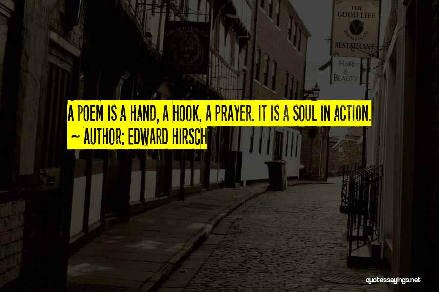 Edward Hirsch Quotes: A Poem Is A Hand, A Hook, A Prayer. It Is A Soul In Action.