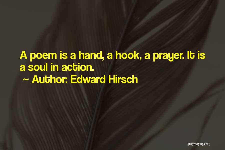 Edward Hirsch Quotes: A Poem Is A Hand, A Hook, A Prayer. It Is A Soul In Action.