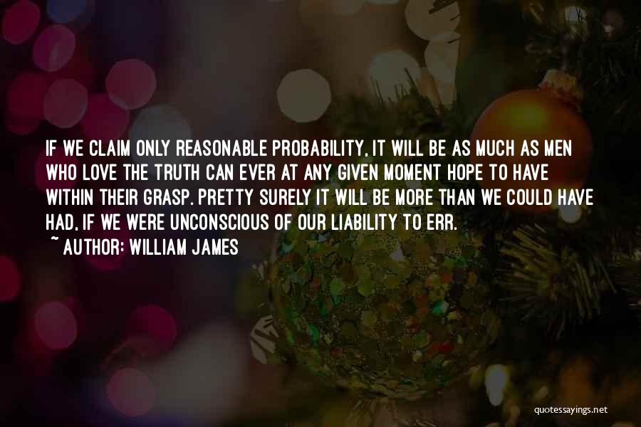 William James Quotes: If We Claim Only Reasonable Probability, It Will Be As Much As Men Who Love The Truth Can Ever At