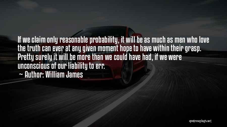 William James Quotes: If We Claim Only Reasonable Probability, It Will Be As Much As Men Who Love The Truth Can Ever At