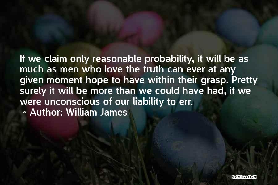 William James Quotes: If We Claim Only Reasonable Probability, It Will Be As Much As Men Who Love The Truth Can Ever At