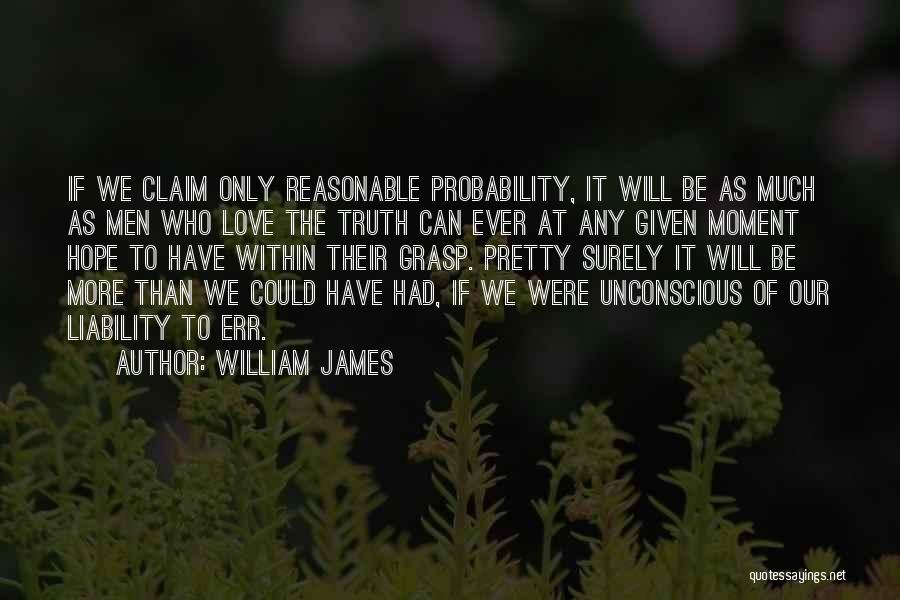 William James Quotes: If We Claim Only Reasonable Probability, It Will Be As Much As Men Who Love The Truth Can Ever At