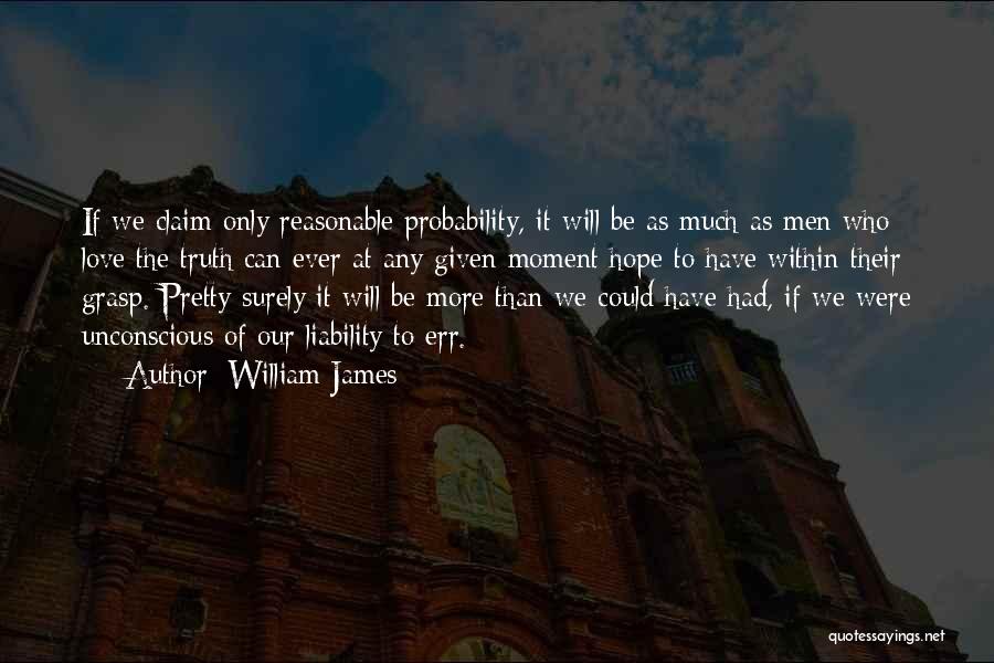 William James Quotes: If We Claim Only Reasonable Probability, It Will Be As Much As Men Who Love The Truth Can Ever At