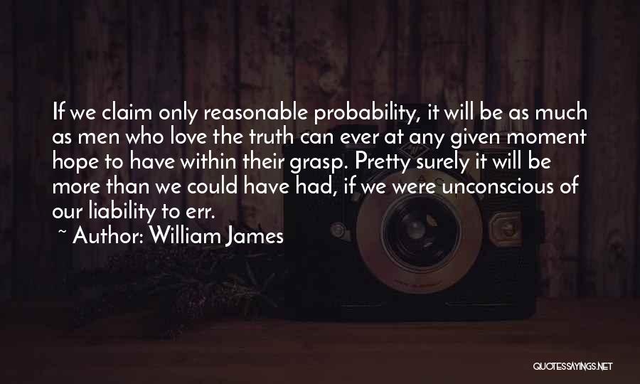 William James Quotes: If We Claim Only Reasonable Probability, It Will Be As Much As Men Who Love The Truth Can Ever At