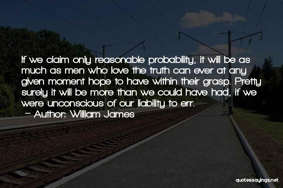 William James Quotes: If We Claim Only Reasonable Probability, It Will Be As Much As Men Who Love The Truth Can Ever At