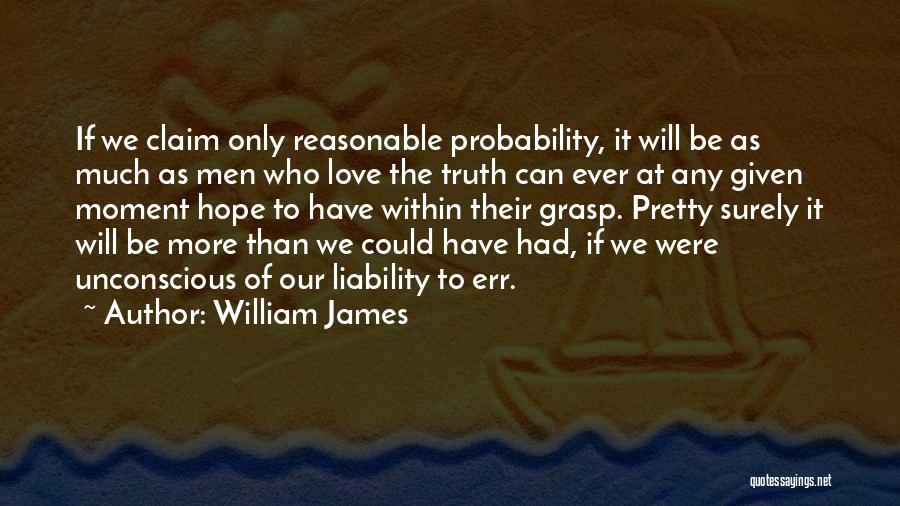 William James Quotes: If We Claim Only Reasonable Probability, It Will Be As Much As Men Who Love The Truth Can Ever At