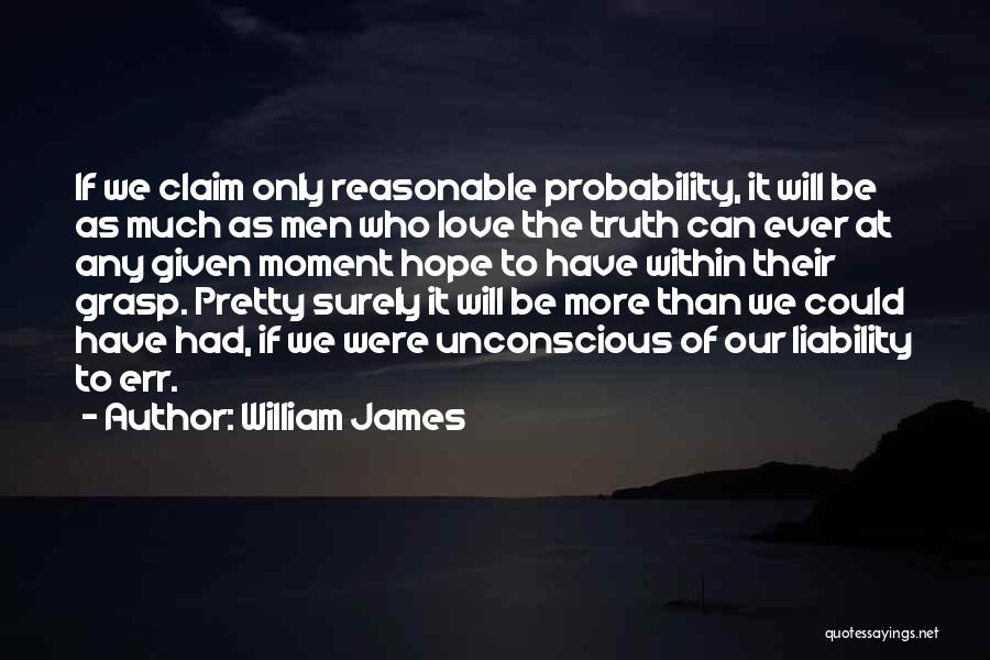 William James Quotes: If We Claim Only Reasonable Probability, It Will Be As Much As Men Who Love The Truth Can Ever At