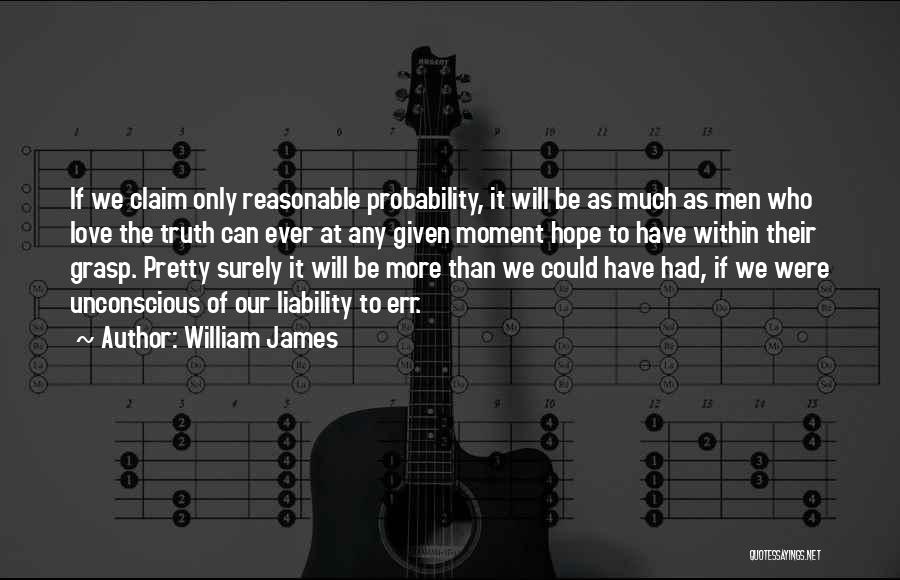 William James Quotes: If We Claim Only Reasonable Probability, It Will Be As Much As Men Who Love The Truth Can Ever At