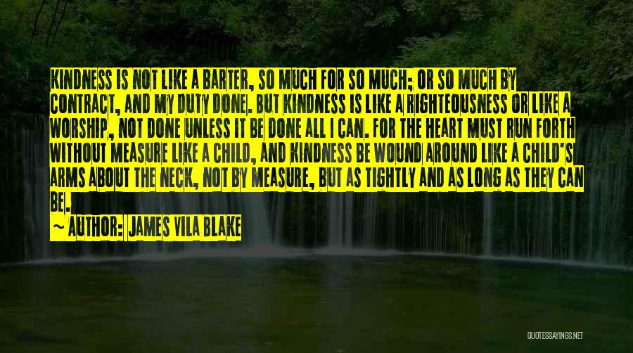 James Vila Blake Quotes: Kindness Is Not Like A Barter, So Much For So Much; Or So Much By Contract, And My Duty Done.