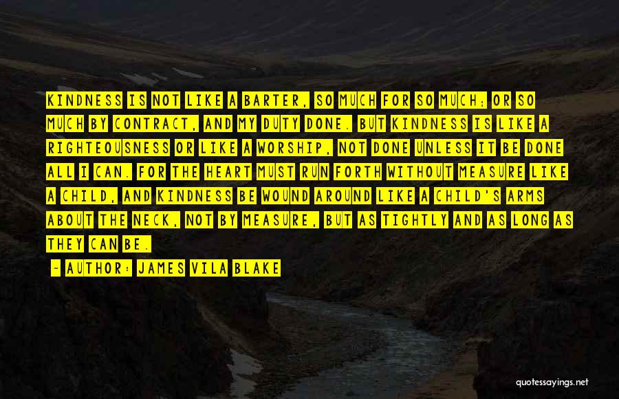 James Vila Blake Quotes: Kindness Is Not Like A Barter, So Much For So Much; Or So Much By Contract, And My Duty Done.