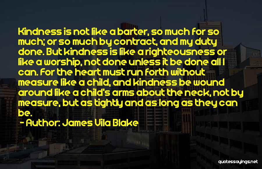 James Vila Blake Quotes: Kindness Is Not Like A Barter, So Much For So Much; Or So Much By Contract, And My Duty Done.
