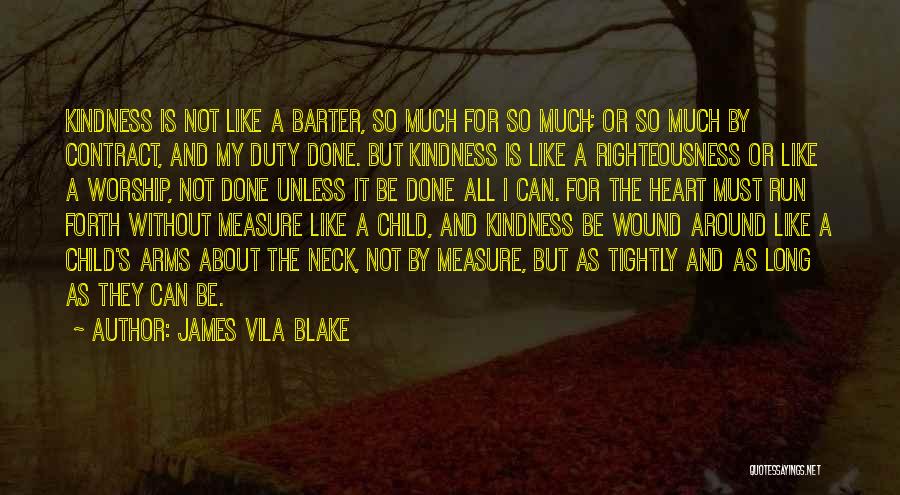 James Vila Blake Quotes: Kindness Is Not Like A Barter, So Much For So Much; Or So Much By Contract, And My Duty Done.