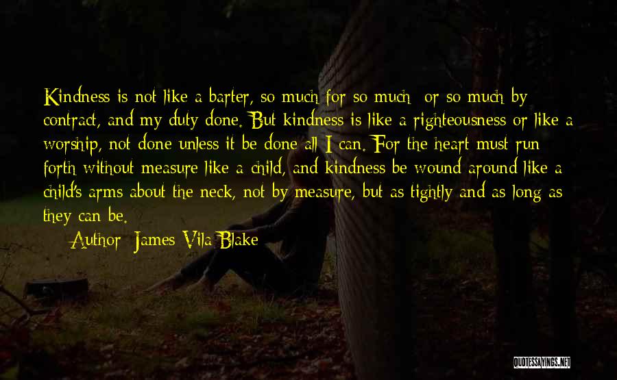 James Vila Blake Quotes: Kindness Is Not Like A Barter, So Much For So Much; Or So Much By Contract, And My Duty Done.