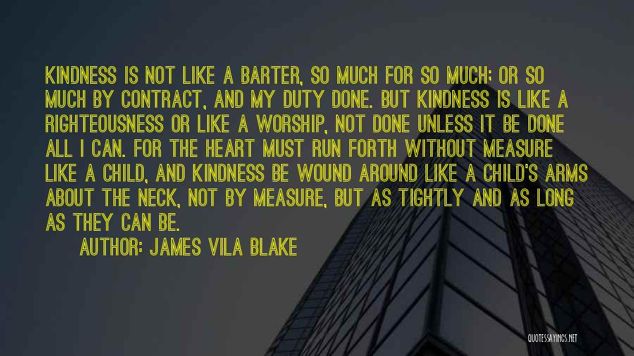 James Vila Blake Quotes: Kindness Is Not Like A Barter, So Much For So Much; Or So Much By Contract, And My Duty Done.