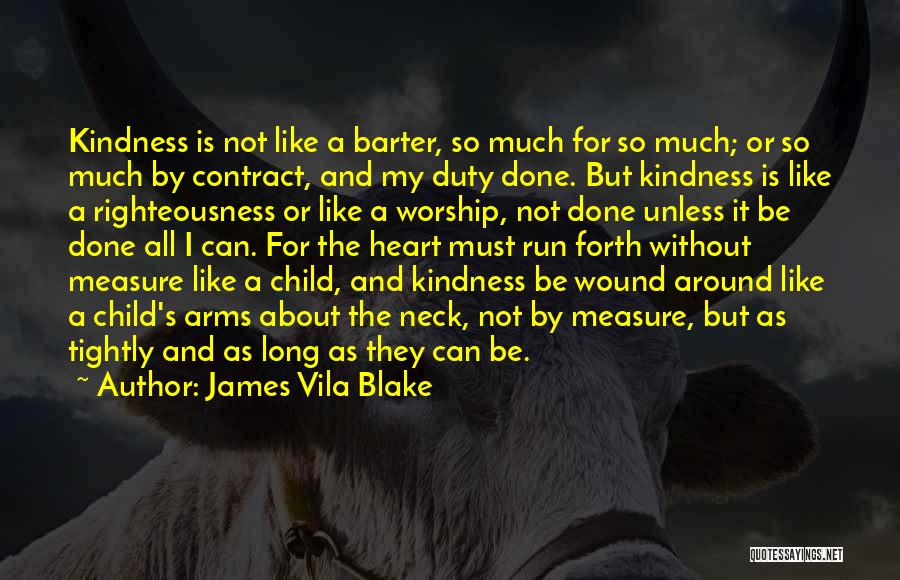 James Vila Blake Quotes: Kindness Is Not Like A Barter, So Much For So Much; Or So Much By Contract, And My Duty Done.