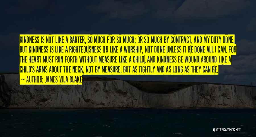 James Vila Blake Quotes: Kindness Is Not Like A Barter, So Much For So Much; Or So Much By Contract, And My Duty Done.