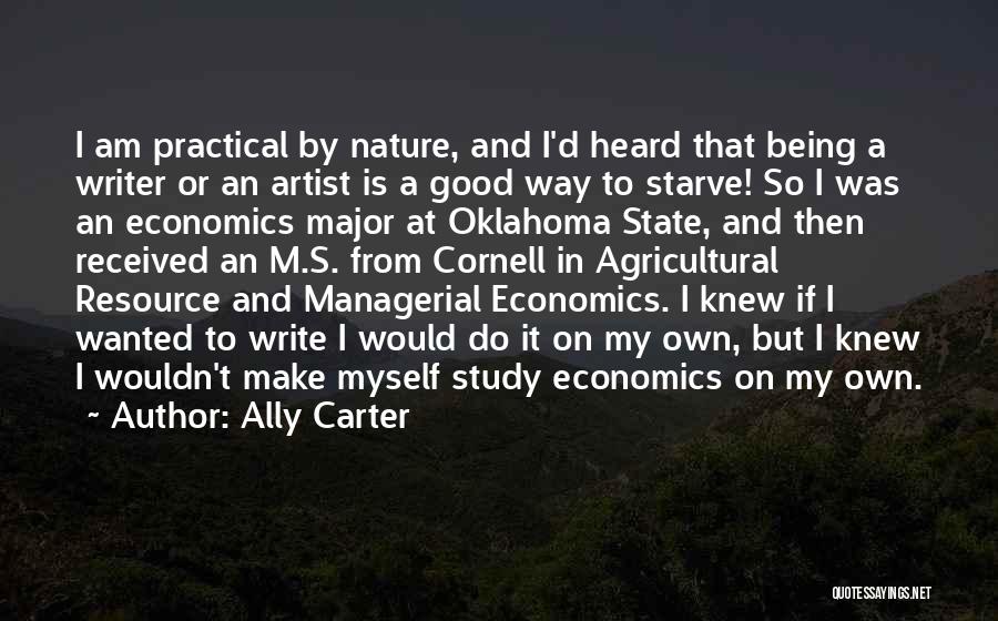 Ally Carter Quotes: I Am Practical By Nature, And I'd Heard That Being A Writer Or An Artist Is A Good Way To