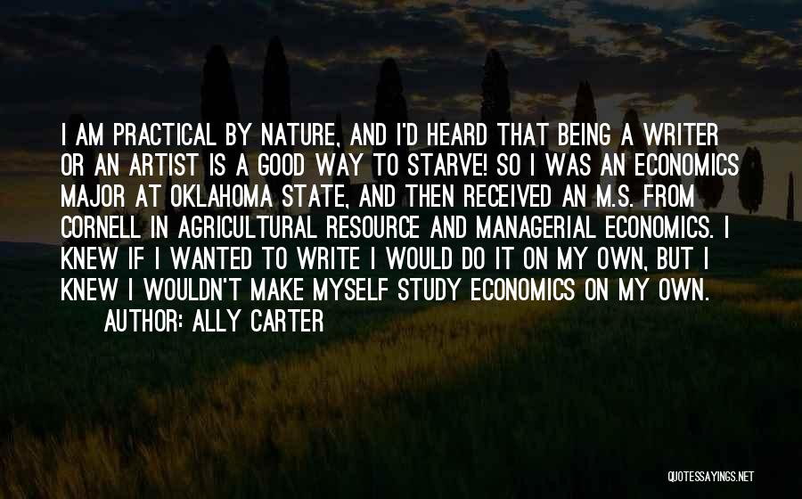 Ally Carter Quotes: I Am Practical By Nature, And I'd Heard That Being A Writer Or An Artist Is A Good Way To