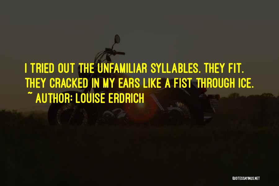 Louise Erdrich Quotes: I Tried Out The Unfamiliar Syllables. They Fit. They Cracked In My Ears Like A Fist Through Ice.