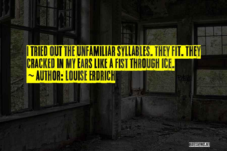 Louise Erdrich Quotes: I Tried Out The Unfamiliar Syllables. They Fit. They Cracked In My Ears Like A Fist Through Ice.