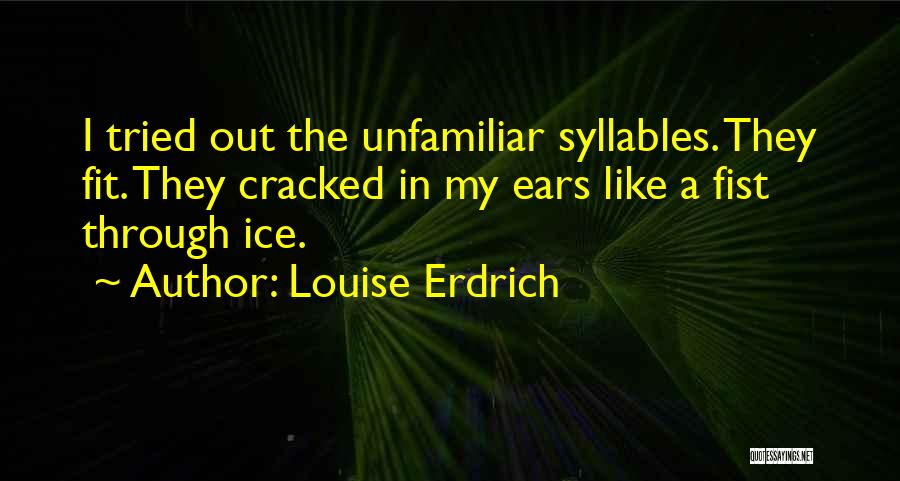 Louise Erdrich Quotes: I Tried Out The Unfamiliar Syllables. They Fit. They Cracked In My Ears Like A Fist Through Ice.