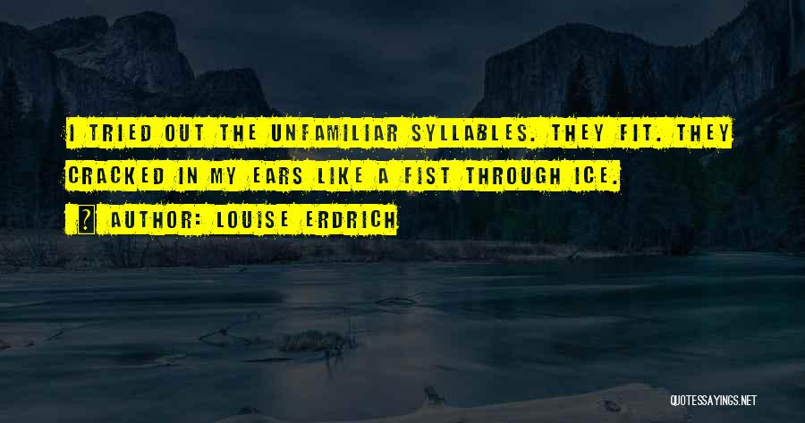 Louise Erdrich Quotes: I Tried Out The Unfamiliar Syllables. They Fit. They Cracked In My Ears Like A Fist Through Ice.