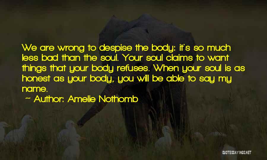 Amelie Nothomb Quotes: We Are Wrong To Despise The Body: It's So Much Less Bad Than The Soul. Your Soul Claims To Want