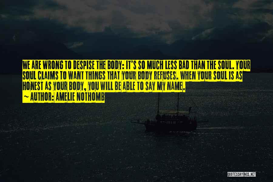 Amelie Nothomb Quotes: We Are Wrong To Despise The Body: It's So Much Less Bad Than The Soul. Your Soul Claims To Want