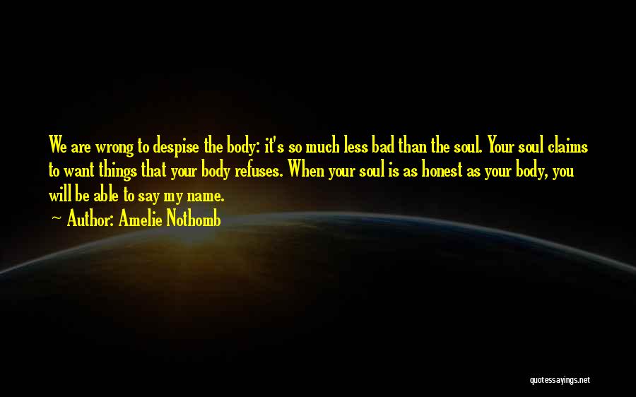 Amelie Nothomb Quotes: We Are Wrong To Despise The Body: It's So Much Less Bad Than The Soul. Your Soul Claims To Want