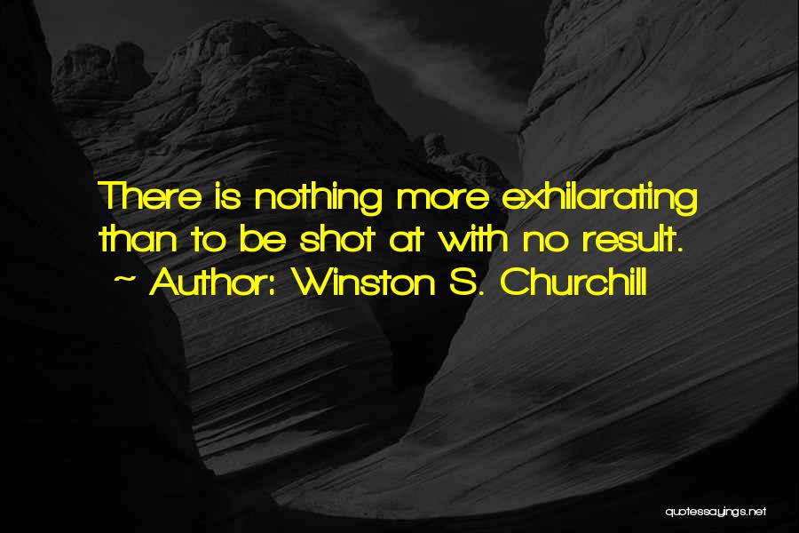 Winston S. Churchill Quotes: There Is Nothing More Exhilarating Than To Be Shot At With No Result.