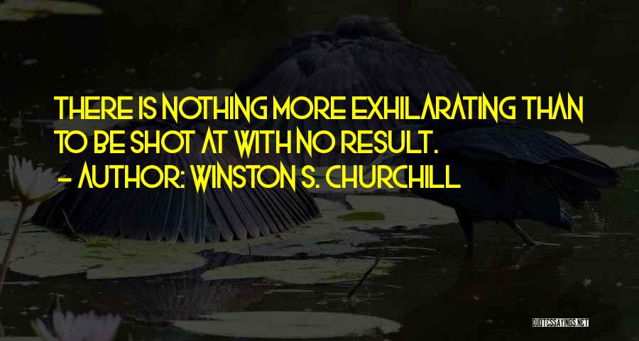 Winston S. Churchill Quotes: There Is Nothing More Exhilarating Than To Be Shot At With No Result.