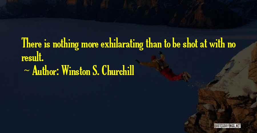 Winston S. Churchill Quotes: There Is Nothing More Exhilarating Than To Be Shot At With No Result.