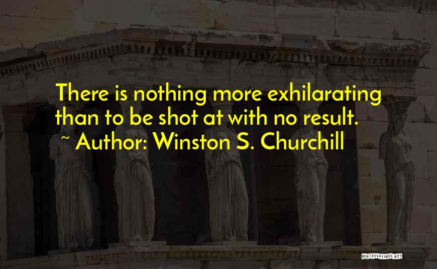 Winston S. Churchill Quotes: There Is Nothing More Exhilarating Than To Be Shot At With No Result.