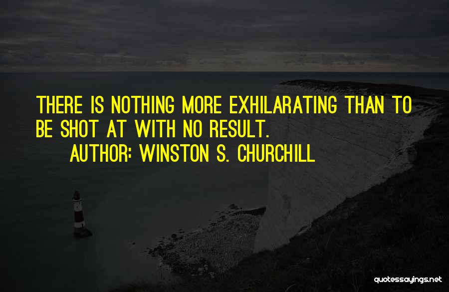 Winston S. Churchill Quotes: There Is Nothing More Exhilarating Than To Be Shot At With No Result.